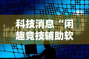 科技消息“闲趣竞技辅助软件”曝光透视猫腻