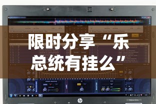 限时分享“乐总统有挂么	”可以开挂软件