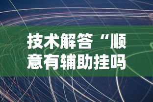 技术解答“顺意有辅助挂吗”原来有挂