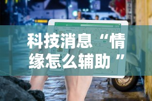 科技消息“情缘怎么辅助 ”详细开挂教程