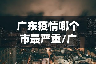 广东疫情哪个市最严重/广东最近是什么病毒疫情 广东疫情哪个市最严重/广东最近是什么病毒疫情