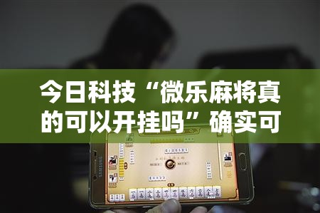 今日科技“微乐麻将真的可以开挂吗	”确实可以开挂
