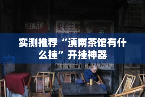 实测推荐“滇南茶馆有什么挂	”开挂神器