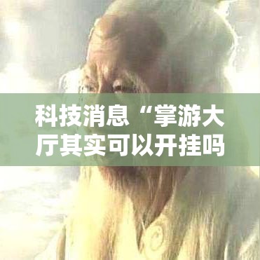 科技消息“掌游大厅其实可以开挂吗	”必胜开挂神器