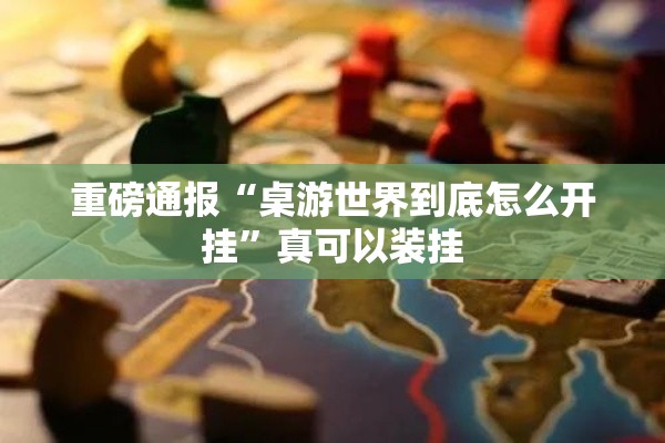 重磅通报“桌游世界到底怎么开挂”真可以装挂