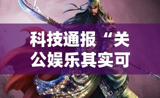 科技通报“关公娱乐其实可以开挂吗”附详细步骤