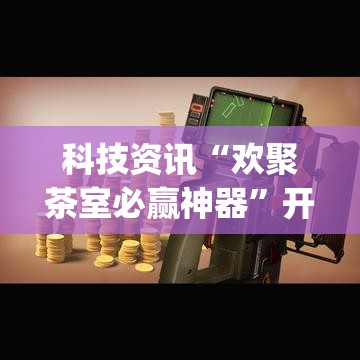 科技资讯“欢聚茶室必赢神器”开挂(透视)