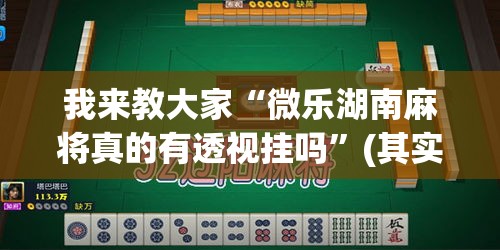 我来教大家“微乐湖南麻将真的有透视挂吗”(其实有挂)
