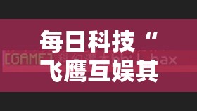 每日科技“飞鹰互娱其实可以开挂吗”确实能开挂 