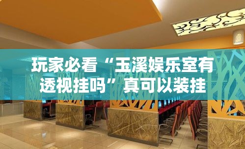 玩家必看“玉溪娱乐室有透视挂吗	”真可以装挂