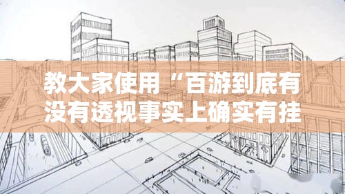 教大家使用“百游到底有没有透视事实上确实有挂