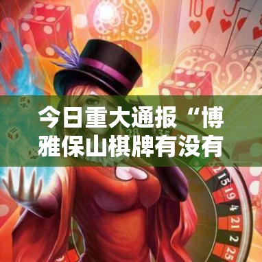 今日重大通报“博雅保山棋牌有没有挂”开挂方法