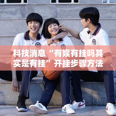 科技消息“有娱有挂吗其实是有挂”开挂步骤方法