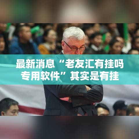 最新消息“老友汇有挂吗专用软件”其实是有挂