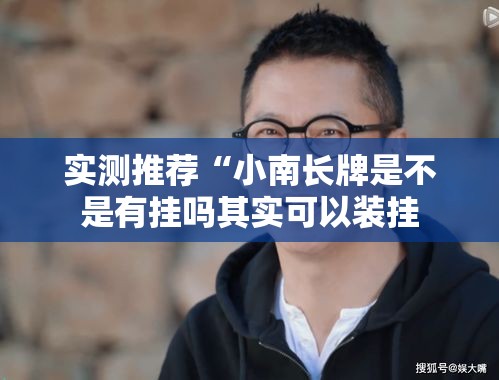 实测推荐“小南长牌是不是有挂吗其实可以装挂