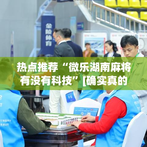 热点推荐“微乐湖南麻将有没有科技”[确实真的有挂]