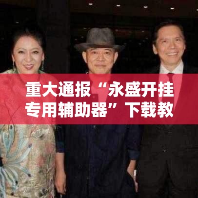 重大通报“永盛开挂专用辅助器”下载教程