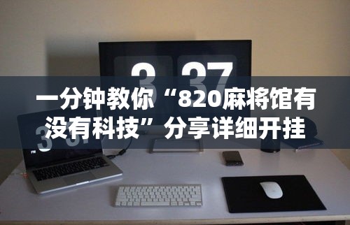 一分钟教你“820麻将馆有没有科技	”分享详细开挂教程