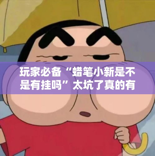 玩家必备“蜡笔小新是不是有挂吗”太坑了真的有挂