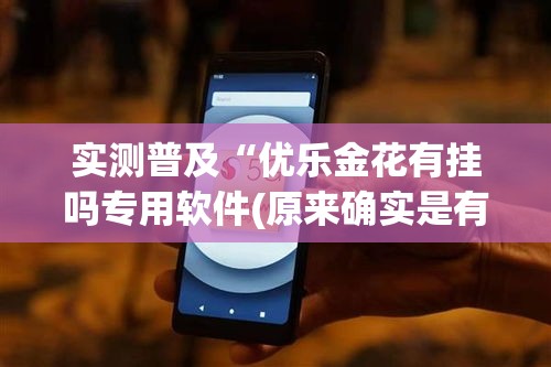 实测普及“优乐金花有挂吗专用软件(原来确实是有挂)