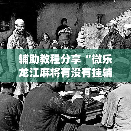 辅助教程分享“微乐龙江麻将有没有挂辅助”(详细辅助脚本)