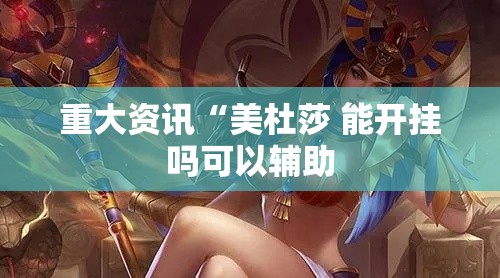 重大资讯“美杜莎 能开挂吗可以辅助 重大资讯“美杜莎 能开挂吗可以辅助