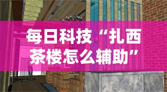 每日科技“扎西茶楼怎么辅助”太坑了真的有挂