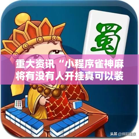重大资讯“小程序雀神麻将有没有人开挂真可以装挂 重大资讯“小程序雀神麻将有没有人开挂真可以装挂