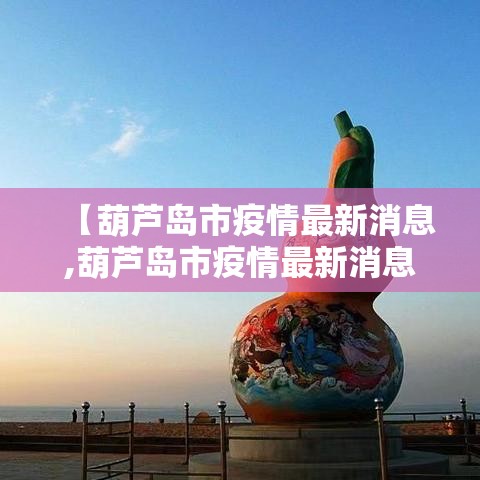 【葫芦岛市疫情最新消息,葫芦岛市疫情最新消息今天】 【葫芦岛市疫情最新消息,葫芦岛市疫情最新消息今天】