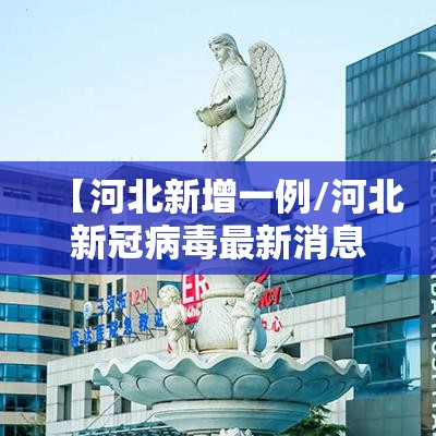 【河北新增一例/河北新冠病毒最新消息】 【河北新增一例/河北新冠病毒最新消息】