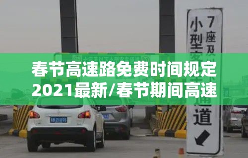 春节高速路免费时间规定2021最新/春节期间高速路费免费到几号