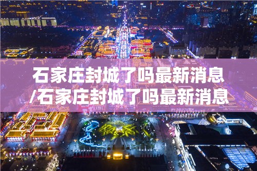 石家庄封城了吗最新消息/石家庄封城了吗最新消息查询