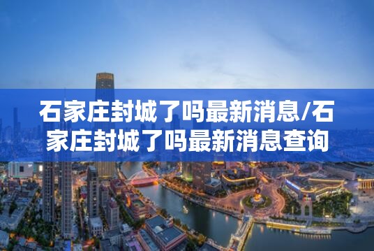 石家庄封城了吗最新消息/石家庄封城了吗最新消息查询
