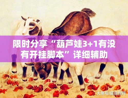 限时分享“葫芦娃3+1有没有开挂脚本”详细辅助