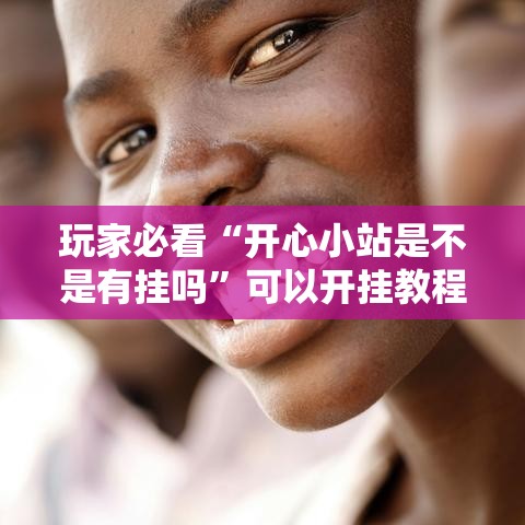 玩家必看“开心小站是不是有挂吗”可以开挂教程