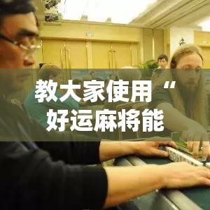 教大家使用“好运麻将能不能开挂”开挂方法