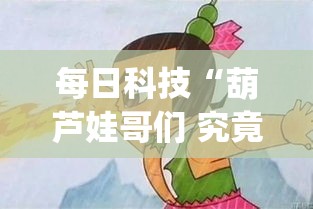 每日科技“葫芦娃哥们 究竟能不能开挂(原来确实是有挂) 每日科技“葫芦娃哥们 究竟能不能开挂(原来确实是有挂)