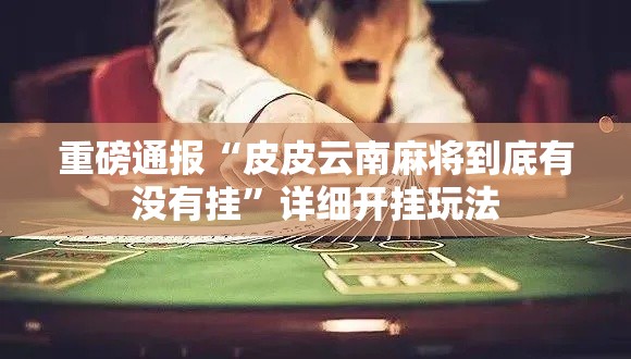 重磅通报“皮皮云南麻将到底有没有挂”详细开挂玩法