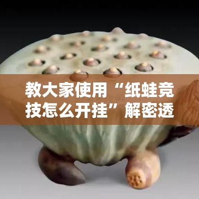 教大家使用“纸蛙竞技怎么开挂”解密透视猫腻