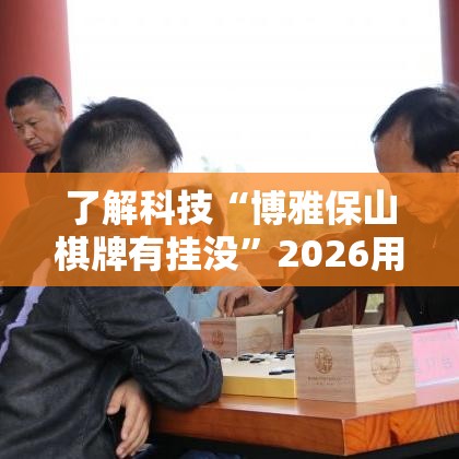 了解科技“博雅保山棋牌有挂没”2026用挂
