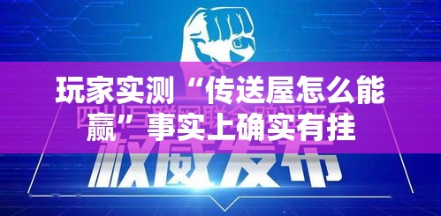 玩家实测“传送屋怎么能赢”事实上确实有挂