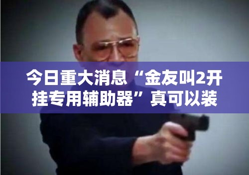 今日重大消息“金友叫2开挂专用辅助器”真可以装挂