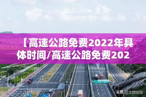 【高速公路免费2022年具体时间/高速公路免费2022年具体时间是多少】 【高速公路免费2022年具体时间/高速公路免费2022年具体时间是多少】