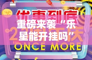 重磅来袭“乐星能开挂吗”开挂神器