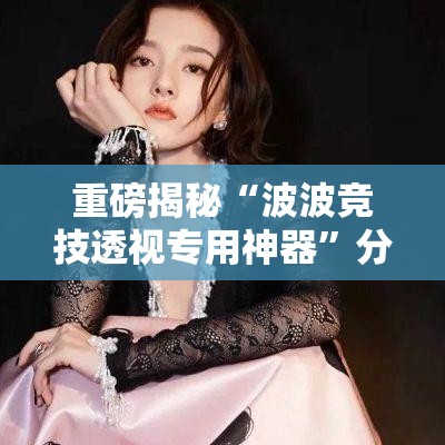重磅揭秘“波波竞技透视专用神器	”分享详细开挂教程