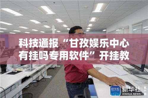科技通报“甘孜娱乐中心有挂吗专用软件”开挂教学