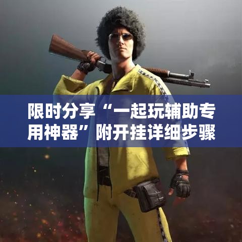 限时分享“一起玩辅助专用神器	”附开挂详细步骤