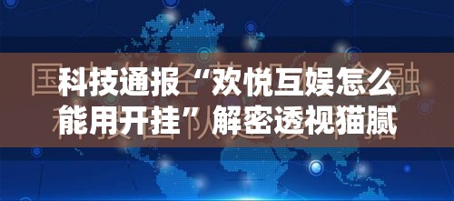科技通报“欢悦互娱怎么能用开挂”解密透视猫腻