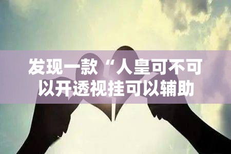 发现一款“人皇可不可以开透视挂可以辅助
