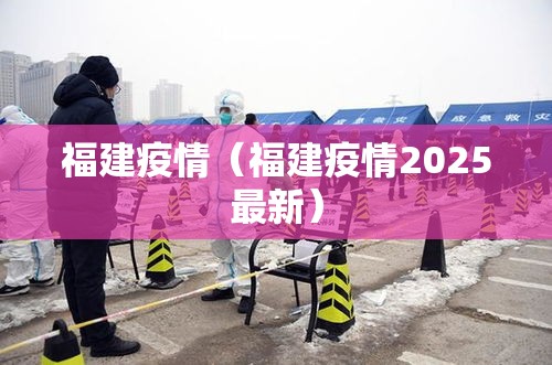 福建疫情（福建疫情2025最新）